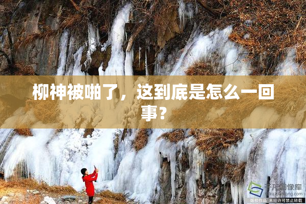 柳神被啪了，这到底是怎么一回事？