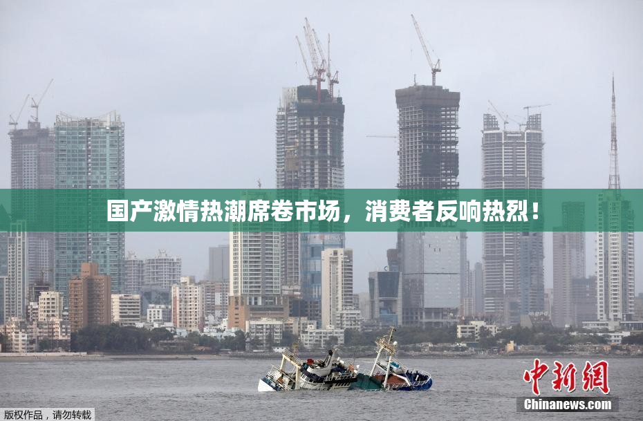 国产激情热潮席卷市场，消费者反响热烈！