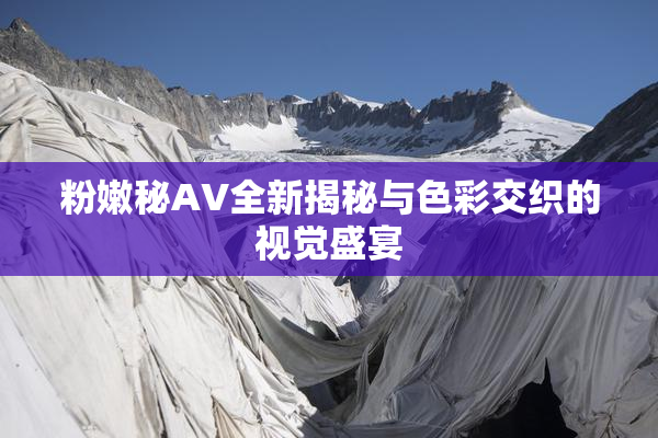 粉嫩秘AV全新揭秘与色彩交织的视觉盛宴