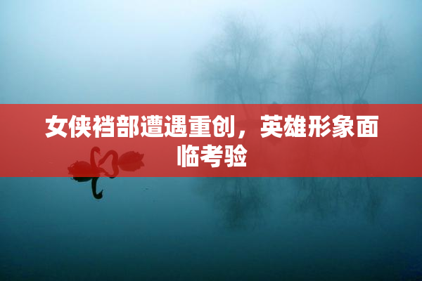 女侠裆部遭遇重创，英雄形象面临考验