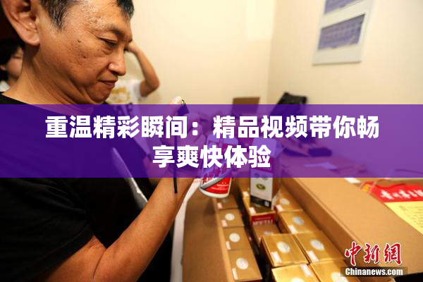 重温精彩瞬间：精品视频带你畅享爽快体验