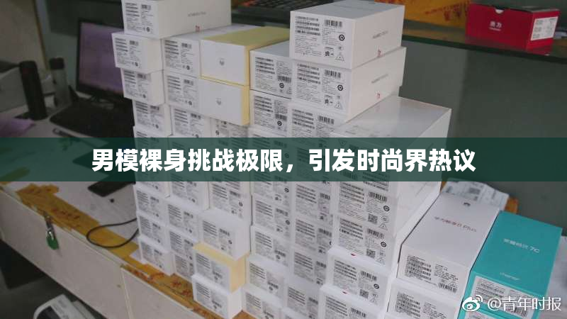 男模裸身挑战极限，引发时尚界热议