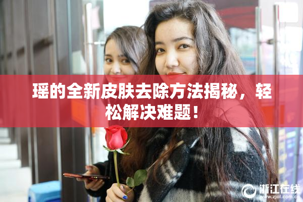 瑶的全新皮肤去除方法揭秘，轻松解决难题！