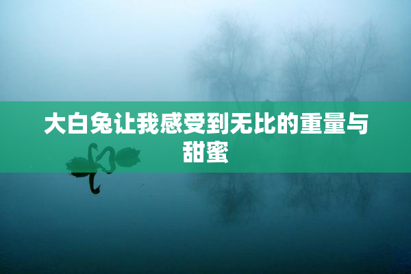 大白兔让我感受到无比的重量与甜蜜