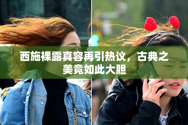 西施裸露真容再引热议，古典之美竟如此大胆