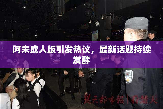 阿朱成人版引发热议，最新话题持续发酵