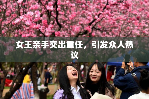 女王亲手交出重任，引发众人热议