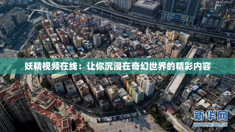 妖精视频在线：让你沉浸在奇幻世界的精彩内容
