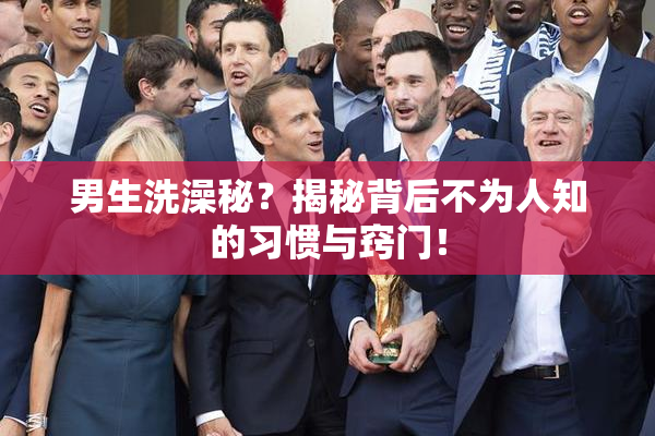 男生洗澡秘？揭秘背后不为人知的习惯与窍门！