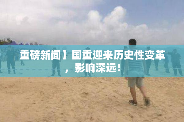 重磅新闻】国重迎来历史性变革，影响深远！