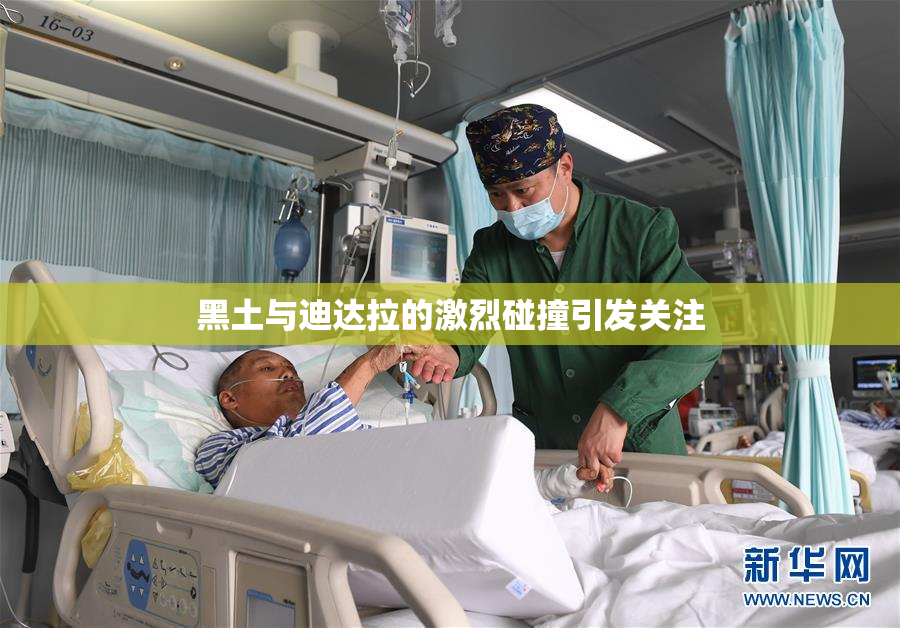 黑土与迪达拉的激烈碰撞引发关注