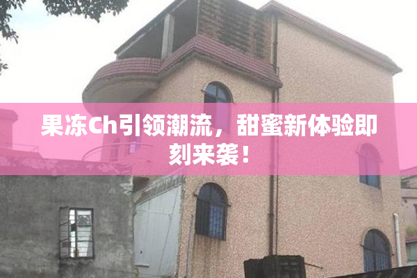 果冻Ch引领潮流，甜蜜新体验即刻来袭！