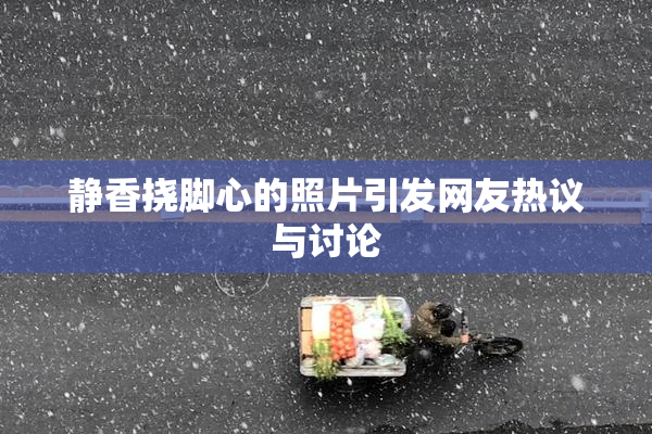 静香挠脚心的照片引发网友热议与讨论