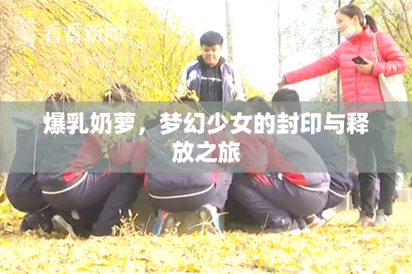 爆乳奶萝，梦幻少女的封印与释放之旅