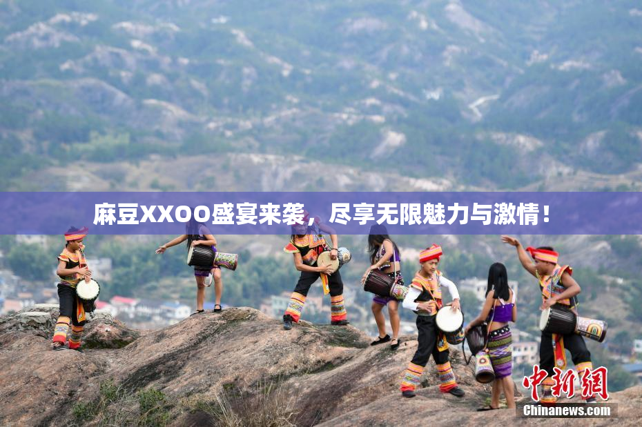 麻豆XXOO盛宴来袭，尽享无限魅力与激情！