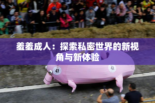 羞羞成人：探索私密世界的新视角与新体验