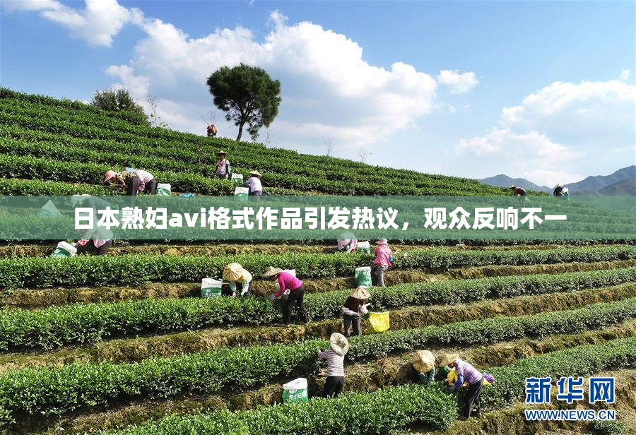 日本熟妇avi格式作品引发热议，观众反响不一