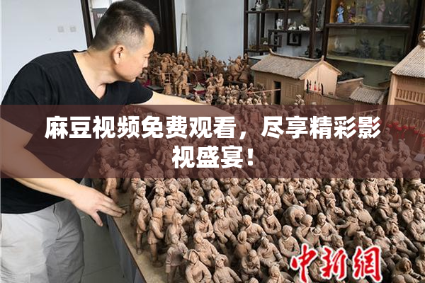 麻豆视频免费观看，尽享精彩影视盛宴！