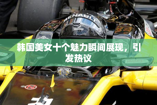 韩国美女十个魅力瞬间展现，引发热议