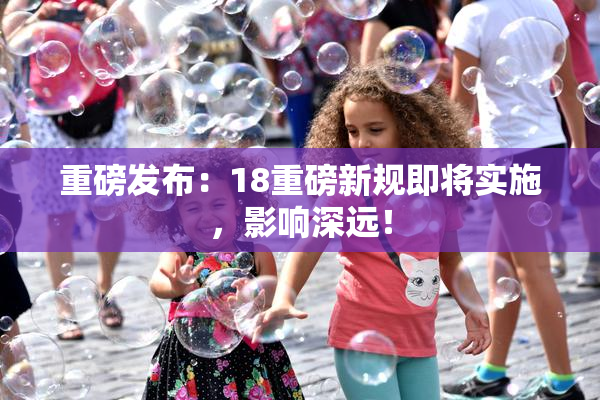 重磅发布：18重磅新规即将实施，影响深远！
