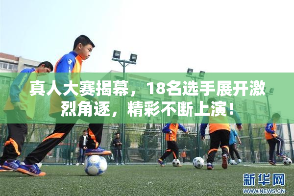真人大赛揭幕，18名选手展开激烈角逐，精彩不断上演！