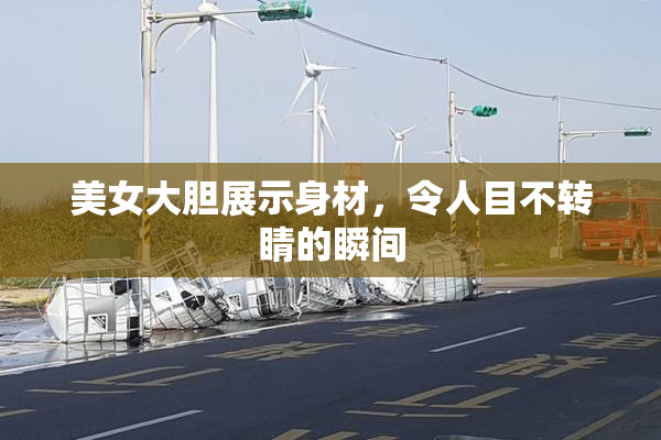 美女大胆展示身材，令人目不转睛的瞬间