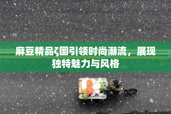 麻豆精品ζ国引领时尚潮流，展现独特魅力与风格