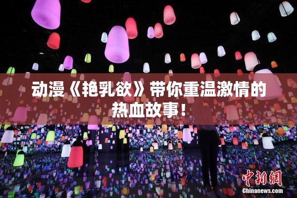 动漫《艳乳欲》带你重温激情的热血故事！