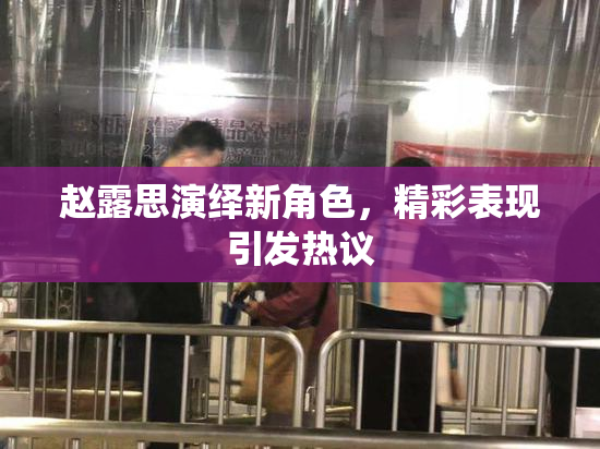 赵露思演绎新角色，精彩表现引发热议
