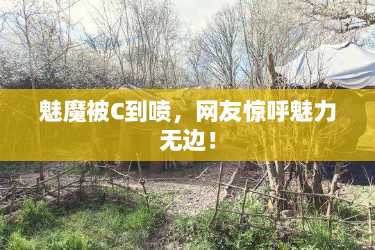 魅魔被C到喷，网友惊呼魅力无边！