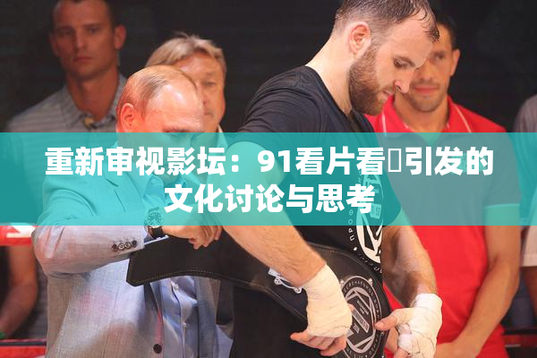 重新审视影坛：91看片看婬引发的文化讨论与思考