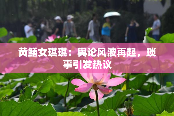 黄鳝女琪琪：舆论风波再起，琐事引发热议