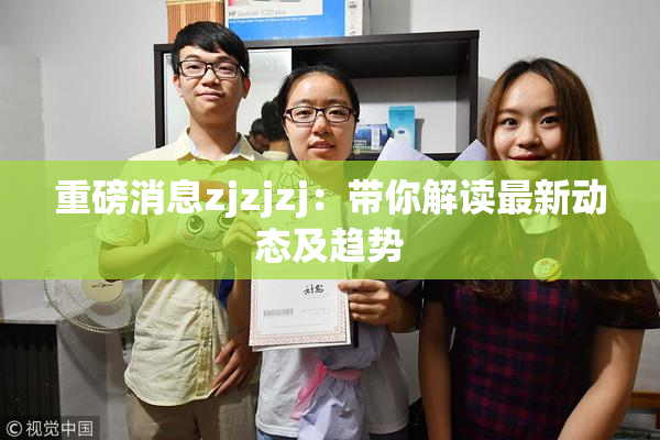 重磅消息zjzjzj：带你解读最新动态及趋势