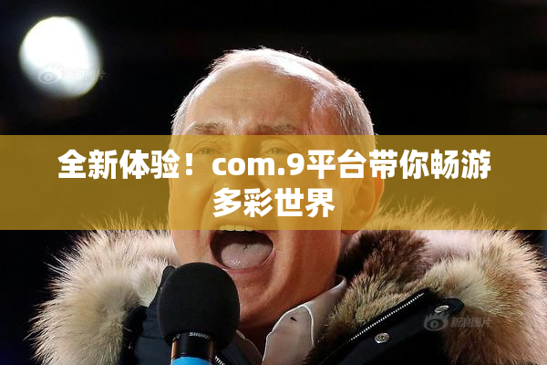全新体验！com.9平台带你畅游多彩世界
