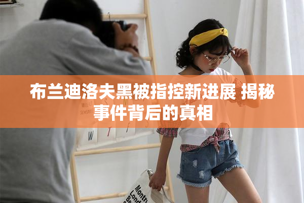 布兰迪洛夫黑被指控新进展 揭秘事件背后的真相