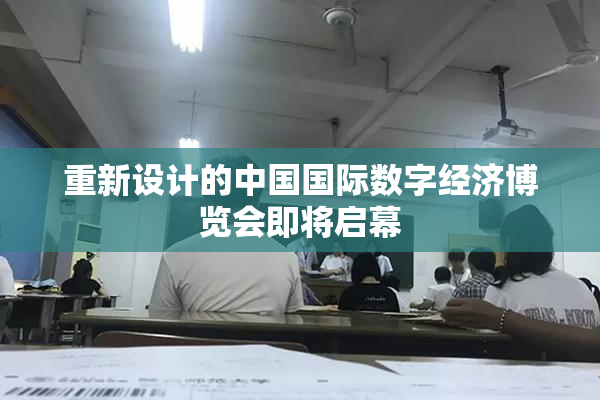 重新设计的中国国际数字经济博览会即将启幕