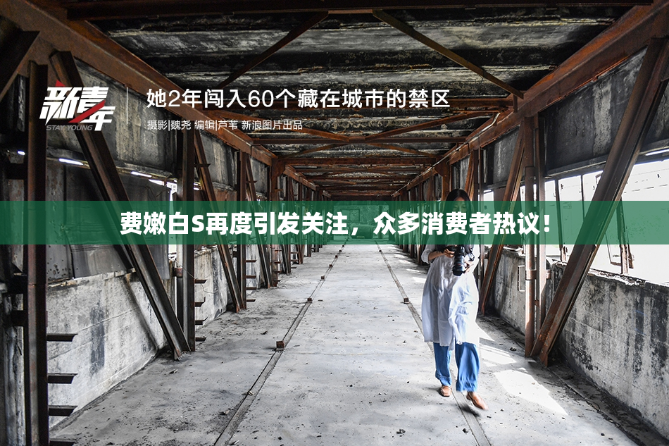 费嫩白S再度引发关注，众多消费者热议！
