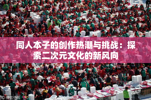 同人本子的创作热潮与挑战：探索二次元文化的新风向