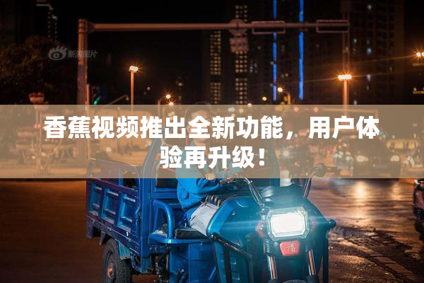 香蕉视频推出全新功能，用户体验再升级！