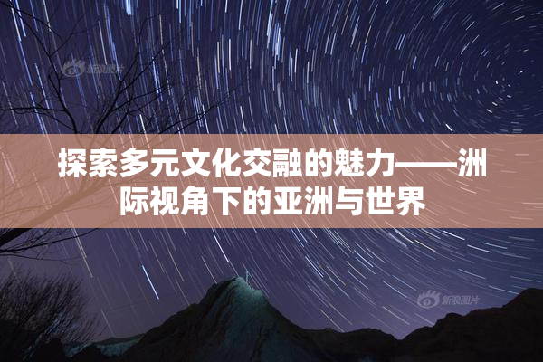 探索多元文化交融的魅力——洲际视角下的亚洲与世界