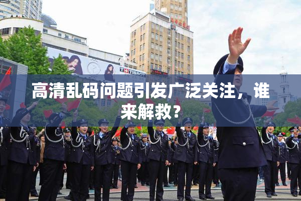 高清乱码问题引发广泛关注，谁来解救？