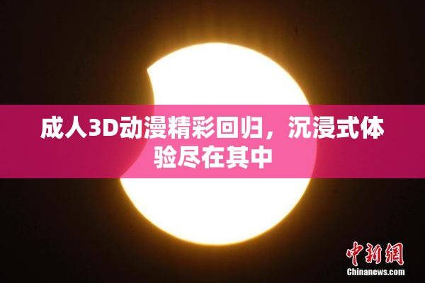 成人3D动漫精彩回归，沉浸式体验尽在其中