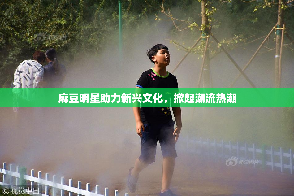 麻豆明星助力新兴文化，掀起潮流热潮