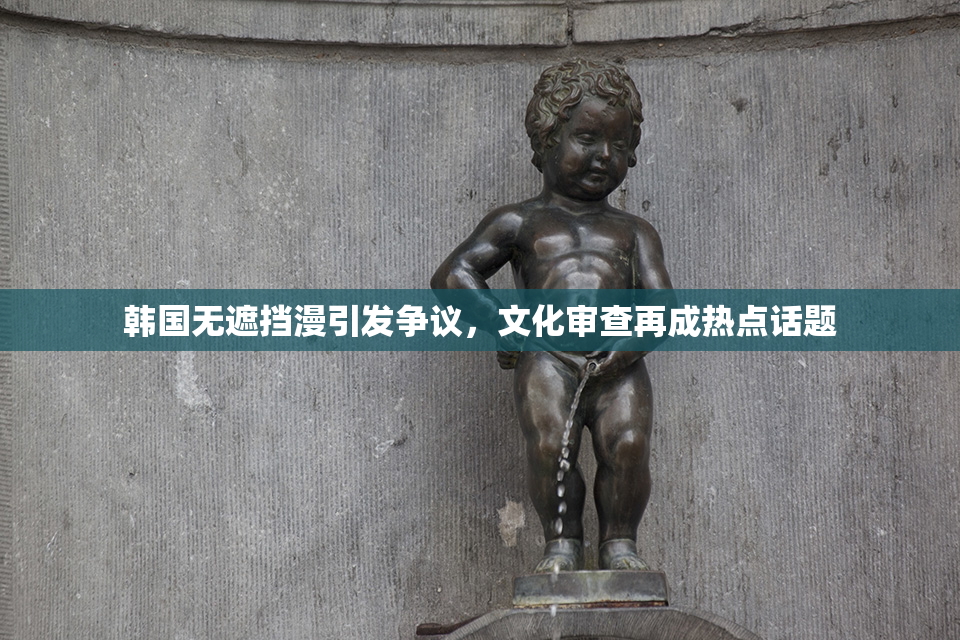 韩国无遮挡漫引发争议，文化审查再成热点话题