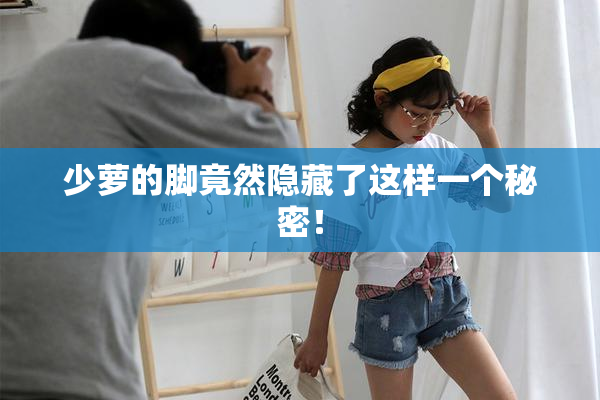 少萝的脚竟然隐藏了这样一个秘密！