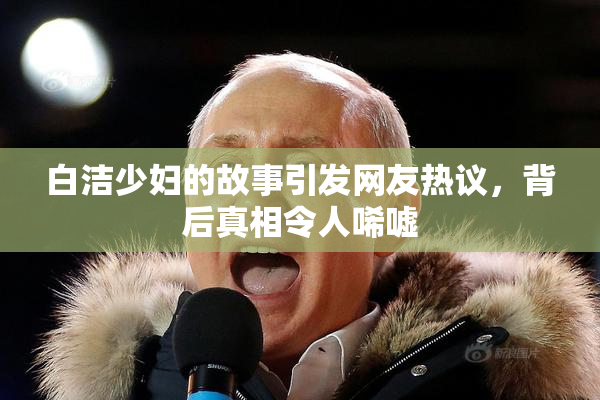 白洁少妇的故事引发网友热议，背后真相令人唏嘘