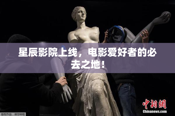 星辰影院上线，电影爱好者的必去之地！