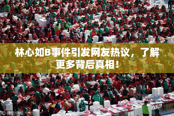 林心如B事件引发网友热议，了解更多背后真相！