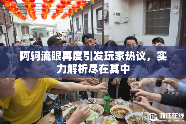 阿轲流眼再度引发玩家热议，实力解析尽在其中