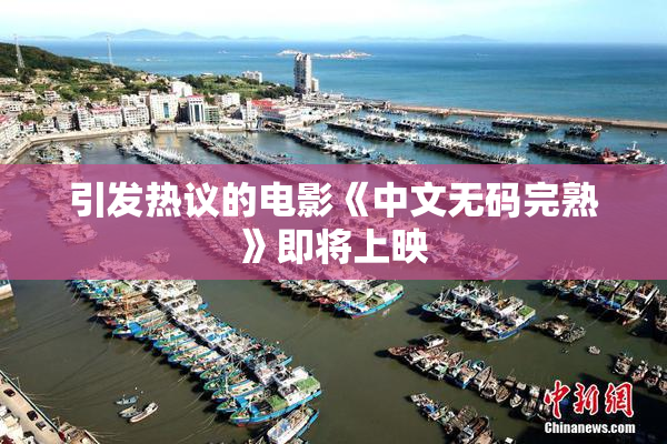 引发热议的电影《中文无码完熟》即将上映